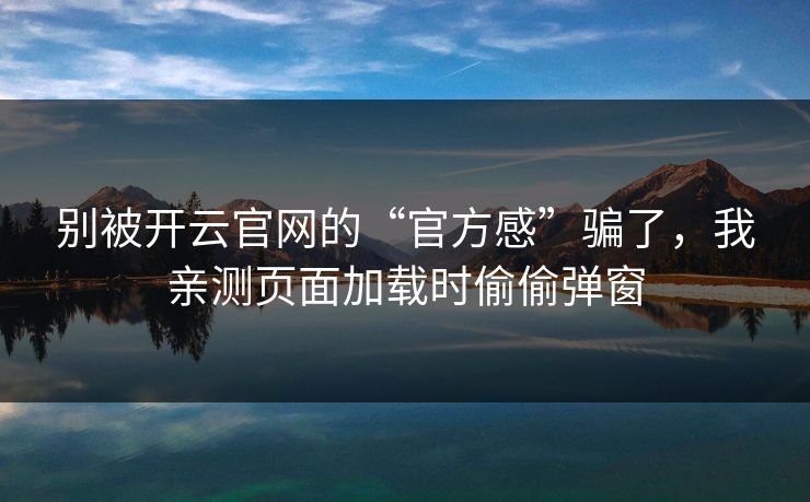 别被开云官网的“官方感”骗了，我亲测页面加载时偷偷弹窗