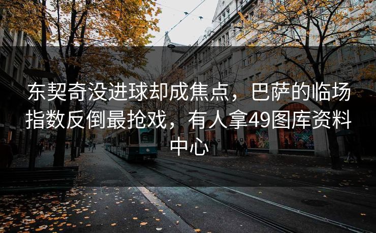 东契奇没进球却成焦点，巴萨的临场指数反倒最抢戏，有人拿49图库资料中心