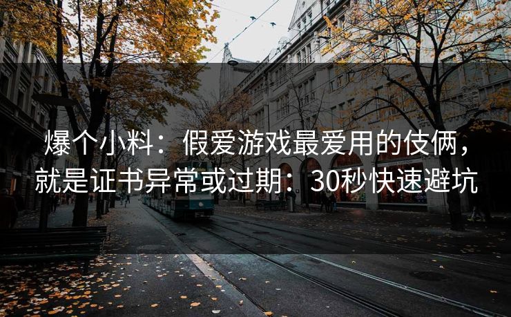 爆个小料：假爱游戏最爱用的伎俩，就是证书异常或过期：30秒快速避坑