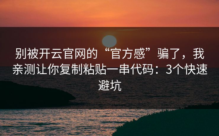 别被开云官网的“官方感”骗了，我亲测让你复制粘贴一串代码：3个快速避坑
