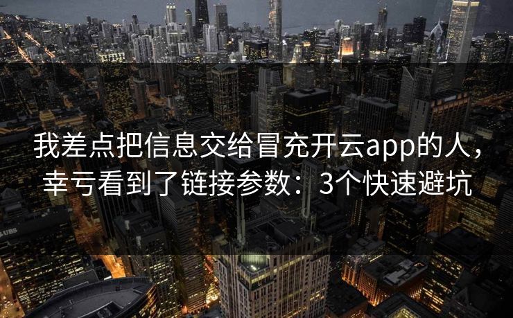 我差点把信息交给冒充开云app的人，幸亏看到了链接参数：3个快速避坑