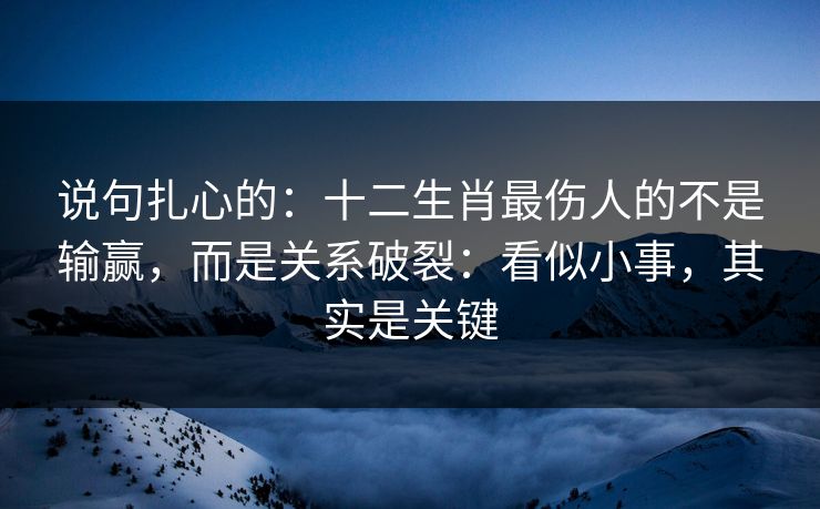 说句扎心的：十二生肖最伤人的不是输赢，而是关系破裂：看似小事，其实是关键