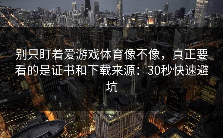 别只盯着爱游戏体育像不像，真正要看的是证书和下载来源：30秒快速避坑