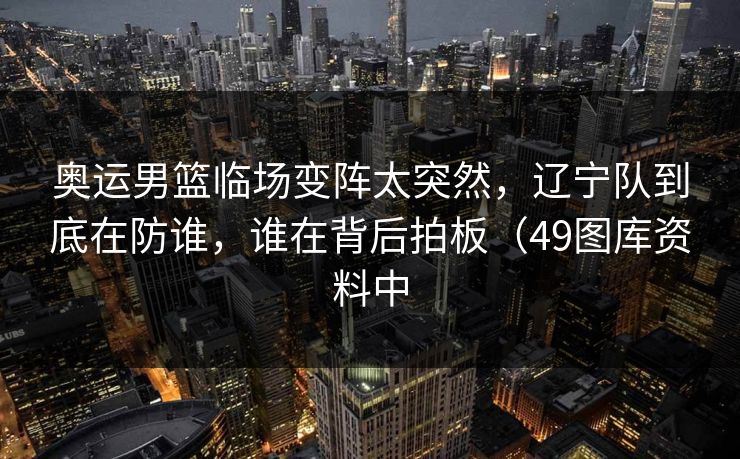 奥运男篮临场变阵太突然，辽宁队到底在防谁，谁在背后拍板（49图库资料中