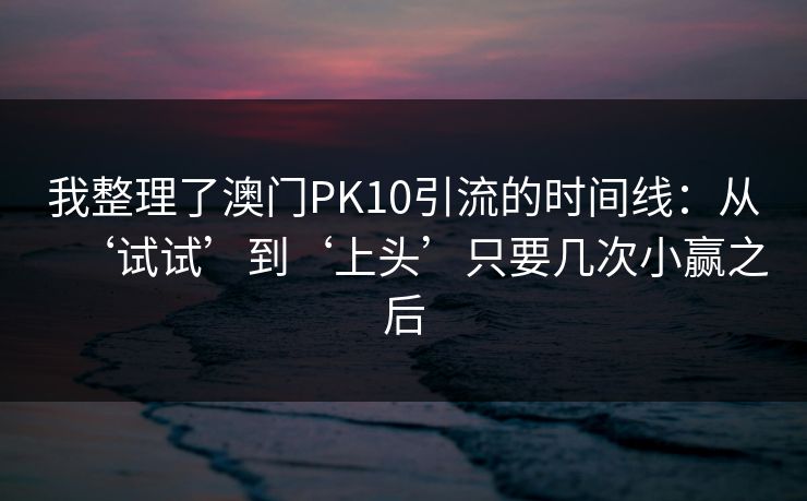 我整理了澳门PK10引流的时间线：从‘试试’到‘上头’只要几次小赢之后