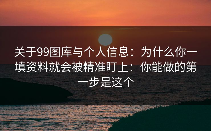 关于99图库与个人信息：为什么你一填资料就会被精准盯上：你能做的第一步是这个
