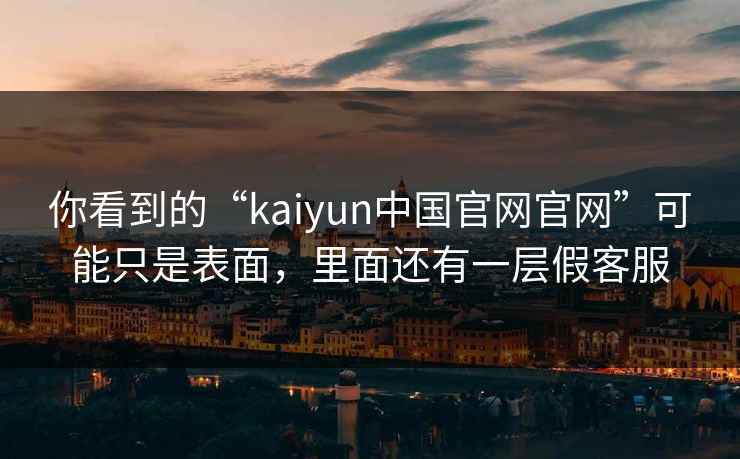 你看到的“kaiyun中国官网官网”可能只是表面，里面还有一层假客服