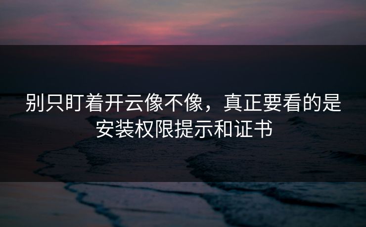别只盯着开云像不像，真正要看的是安装权限提示和证书