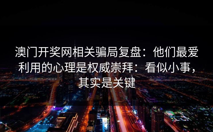 澳门开奖网相关骗局复盘：他们最爱利用的心理是权威崇拜：看似小事，其实是关键