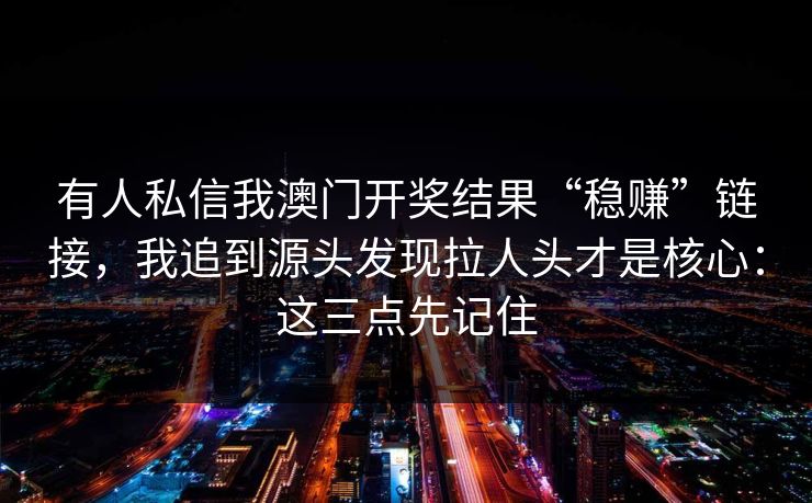 有人私信我澳门开奖结果“稳赚”链接，我追到源头发现拉人头才是核心：这三点先记住