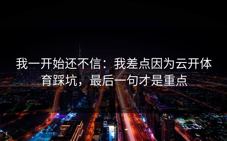 我一开始还不信：我差点因为云开体育踩坑，最后一句才是重点