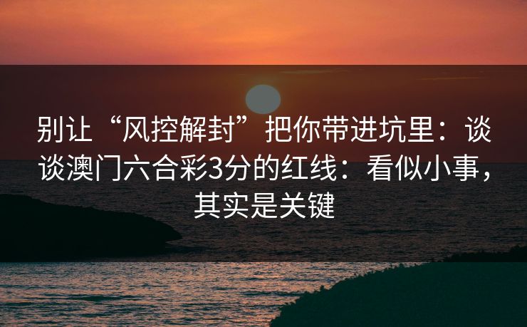 别让“风控解封”把你带进坑里：谈谈澳门六合彩3分的红线：看似小事，其实是关键