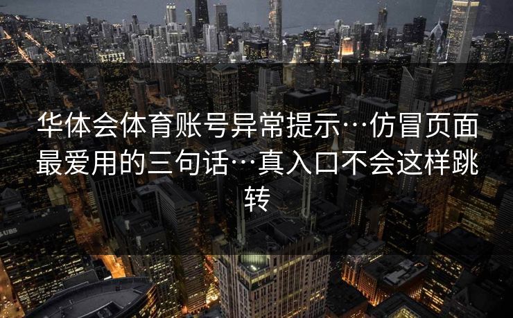 华体会体育账号异常提示…仿冒页面最爱用的三句话…真入口不会这样跳转
