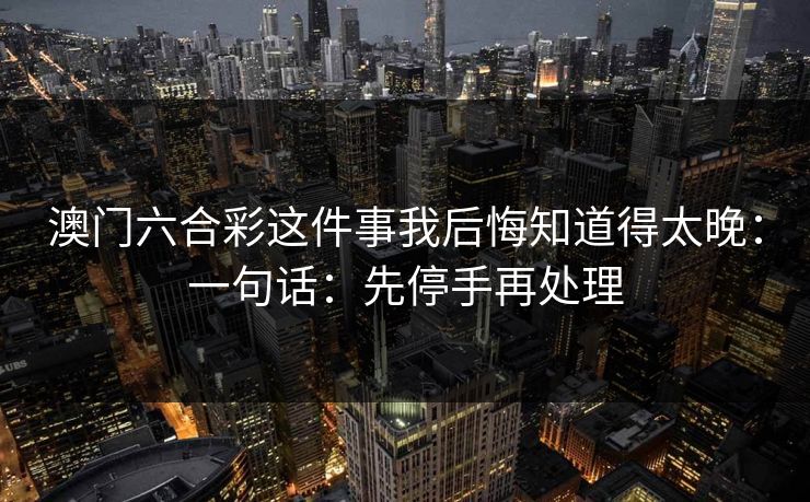 澳门六合彩这件事我后悔知道得太晚：一句话：先停手再处理