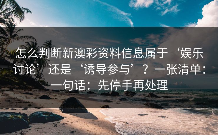 怎么判断新澳彩资料信息属于‘娱乐讨论’还是‘诱导参与’？一张清单：一句话：先停手再处理