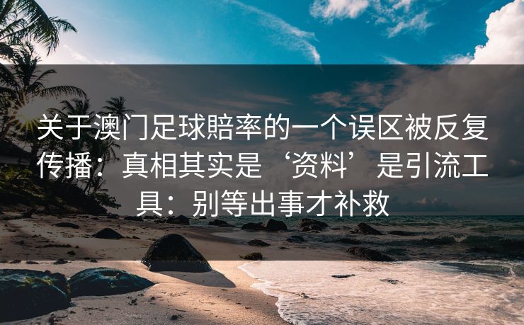 关于澳门足球賠率的一个误区被反复传播：真相其实是‘资料’是引流工具：别等出事才补救