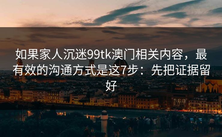 如果家人沉迷99tk澳门相关内容，最有效的沟通方式是这7步：先把证据留好
