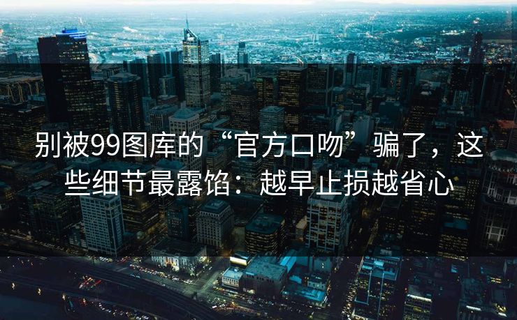 别被99图库的“官方口吻”骗了，这些细节最露馅：越早止损越省心