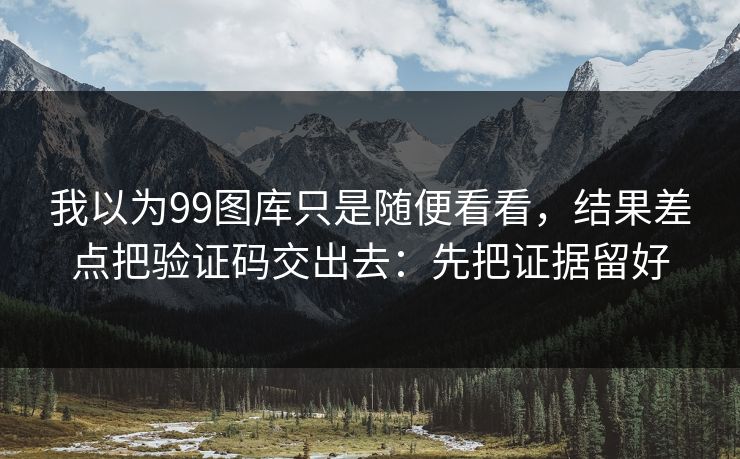 我以为99图库只是随便看看，结果差点把验证码交出去：先把证据留好