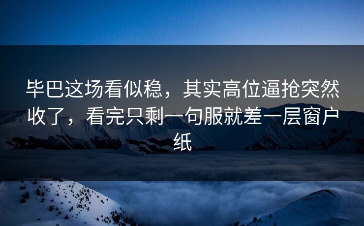 毕巴这场看似稳，其实高位逼抢突然收了，看完只剩一句服就差一层窗户纸