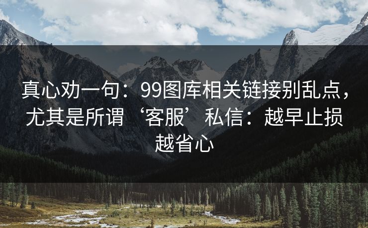 详细阅读:真心劝一句:99图库相关链接别乱点,尤其是所谓‘客服’私信:越早止损越省心 真心劝一句:99图库相关链接别乱点,尤其是所谓‘客服’私信:越早止损越省心