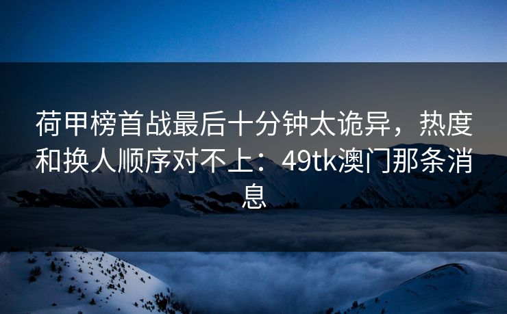 荷甲榜首战最后十分钟太诡异,热度和换人顺序对不上:49tk澳门那条消息