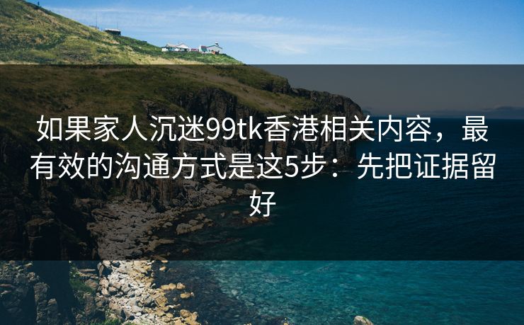 详细阅读:如果家人沉迷99tk香港相关内容,最有效的沟通方式是这5步:先把证据留好 如果家人沉迷99tk香港相关内容,最有效的沟通方式是这5步:先把证据留好