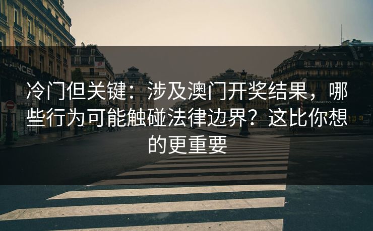 冷门但关键:涉及澳门开奖结果,哪些行为可能触碰法律边界?这比你想的更重要