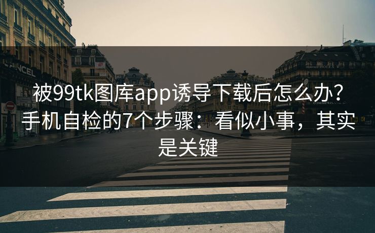 详细阅读:被99tk图库app诱导下载后怎么办?手机自检的7个步骤:看似小事,其实是关键 被99tk图库app诱导下载后怎么办?手机自检的7个步骤:看似小事,其实是关键