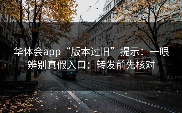 华体会app“版本过旧”提示：一眼辨别真假入口：转发前先核对