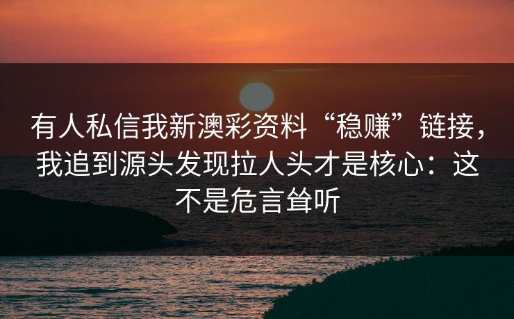 详细阅读:有人私信我新澳彩资料“稳赚”链接,我追到源头发现拉人头才是核心:这不是危言耸听 有人私信我新澳彩资料“稳赚”链接,我追到源头发现拉人头才是核心:这不是危言耸听