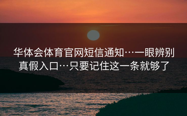 详细阅读:华体会体育官网短信通知…一眼辨别真假入口…只要记住这一条就够了 华体会体育官网短信通知…一眼辨别真假入口…只要记住这一条就够了