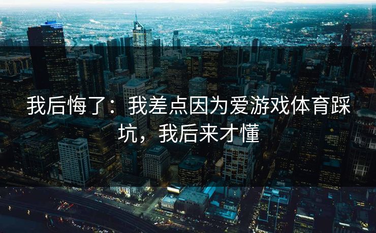 详细阅读:我后悔了:我差点因为爱游戏体育踩坑,我后来才懂 我后悔了:我差点因为爱游戏体育踩坑,我后来才懂