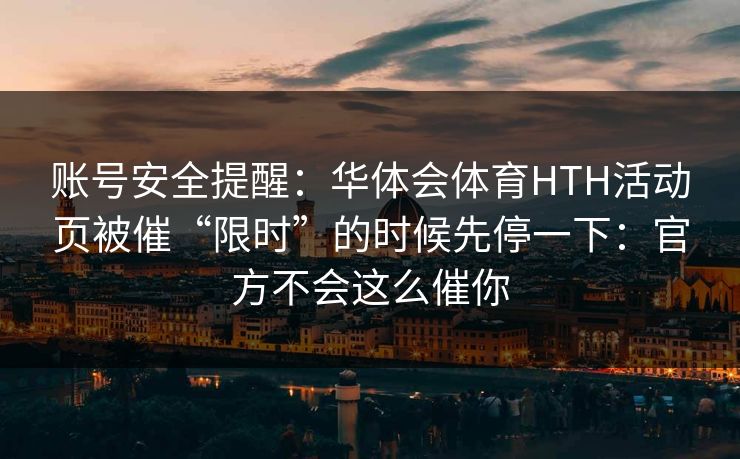 详细阅读:账号安全提醒:华体会体育HTH活动页被催“限时”的时候先停一下:官方不会这么催你 账号安全提醒:华体会体育HTH活动页被催“限时”的时候先停一下:官方不会这么催你