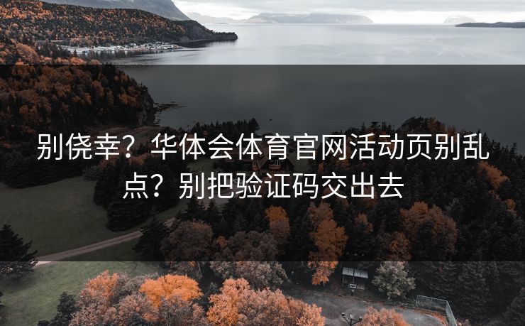 详细阅读:别侥幸?华体会体育官网活动页别乱点?别把验证码交出去 别侥幸?华体会体育官网活动页别乱点?别把验证码交出去