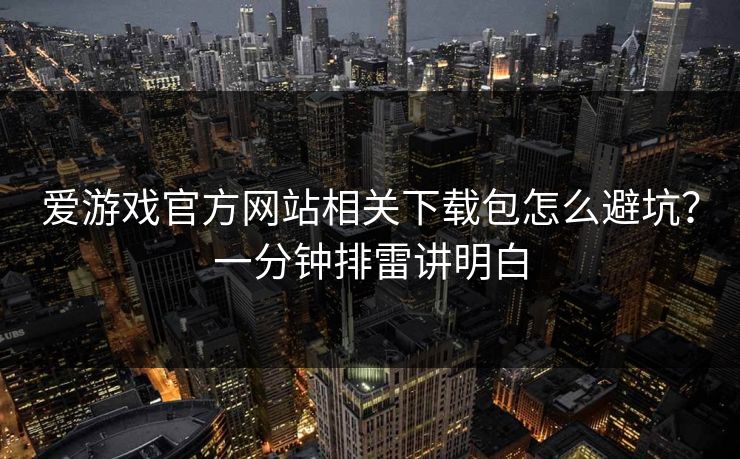 详细阅读:爱游戏官方网站相关下载包怎么避坑?一分钟排雷讲明白 爱游戏官方网站相关下载包怎么避坑?一分钟排雷讲明白