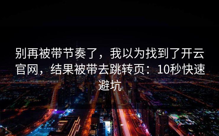 详细阅读:别再被带节奏了,我以为找到了开云官网,结果被带去跳转页:10秒快速避坑 别再被带节奏了,我以为找到了开云官网,结果被带去跳转页:10秒快速避坑