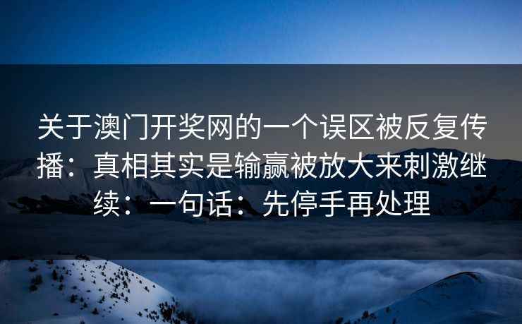 详细阅读:关于澳门开奖网的一个误区被反复传播:真相其实是输赢被放大来刺激继续:一句话:先停手再处理 关于澳门开奖网的一个误区被反复传播:真相其实是输赢被放大来刺激继续:一句话:先停手再处理