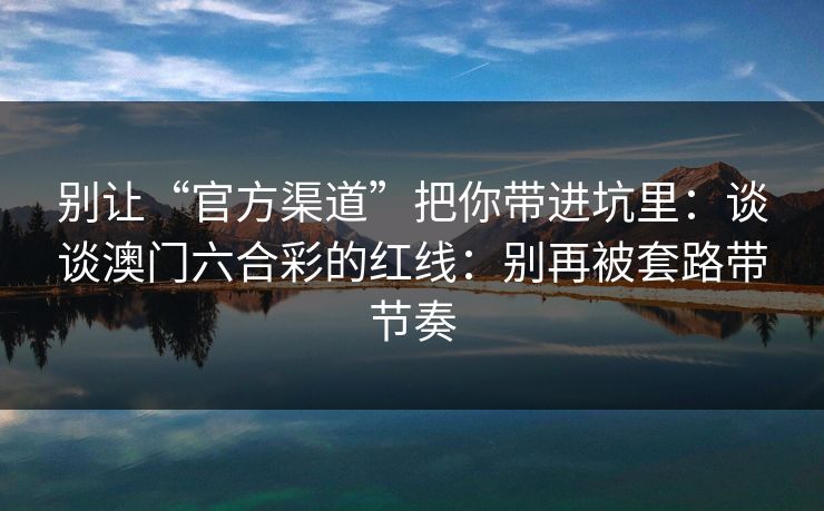 详细阅读:别让“官方渠道”把你带进坑里:谈谈澳门六合彩的红线:别再被套路带节奏 别让“官方渠道”把你带进坑里:谈谈澳门六合彩的红线:别再被套路带节奏