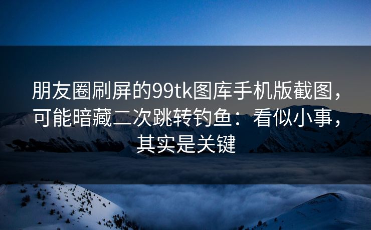 详细阅读:朋友圈刷屏的99tk图库手机版截图,可能暗藏二次跳转钓鱼:看似小事,其实是关键 朋友圈刷屏的99tk图库手机版截图,可能暗藏二次跳转钓鱼:看似小事,其实是关键