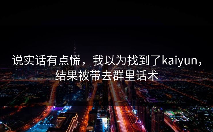 详细阅读:说实话有点慌,我以为找到了kaiyun,结果被带去群里话术 说实话有点慌,我以为找到了kaiyun,结果被带去群里话术