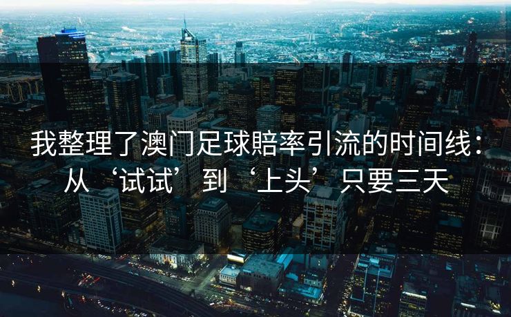 详细阅读:我整理了澳门足球賠率引流的时间线:从‘试试’到‘上头’只要三天 我整理了澳门足球賠率引流的时间线:从‘试试’到‘上头’只要三天