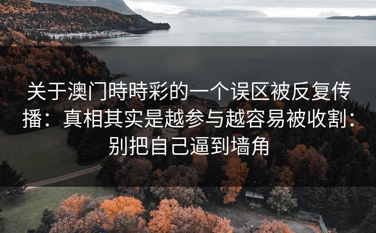 详细阅读:关于澳门時時彩的一个误区被反复传播:真相其实是越参与越容易被收割:别把自己逼到墙角 关于澳门時時彩的一个误区被反复传播:真相其实是越参与越容易被收割:别把自己逼到墙角
