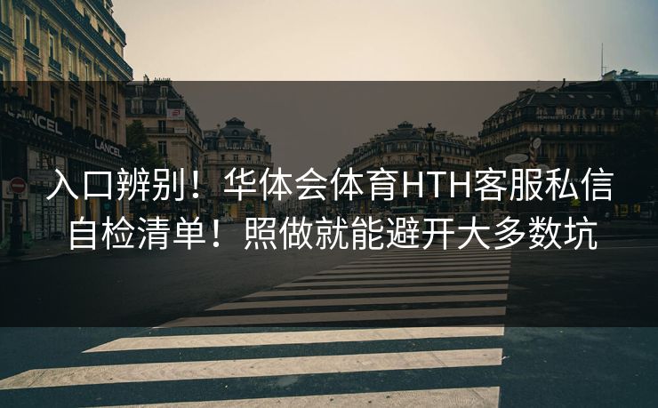 详细阅读:入口辨别!华体会体育HTH客服私信自检清单!照做就能避开大多数坑 入口辨别!华体会体育HTH客服私信自检清单!照做就能避开大多数坑