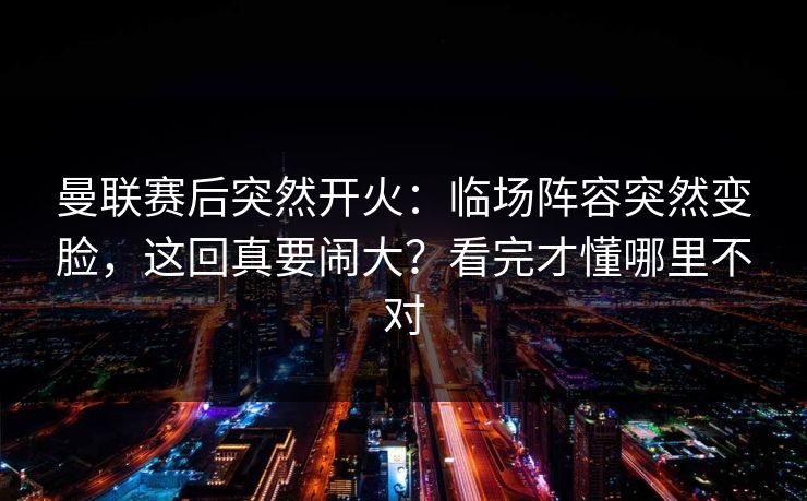 详细阅读:曼联赛后突然开火:临场阵容突然变脸,这回真要闹大?看完才懂哪里不对 曼联赛后突然开火:临场阵容突然变脸,这回真要闹大?看完才懂哪里不对