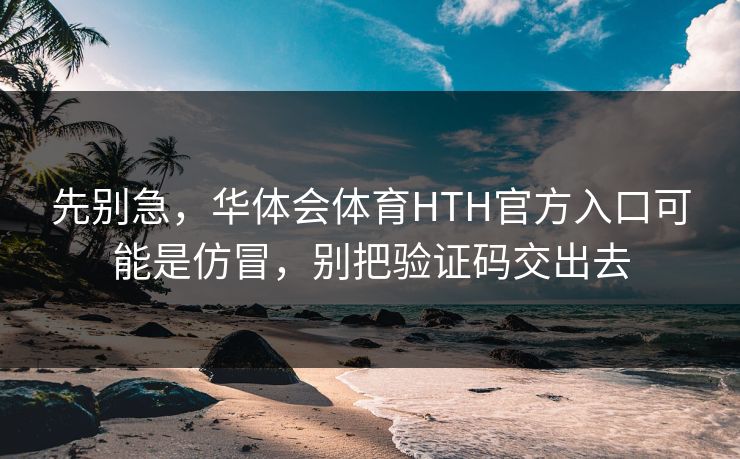 详细阅读:先别急,华体会体育HTH官方入口可能是仿冒,别把验证码交出去 先别急,华体会体育HTH官方入口可能是仿冒,别把验证码交出去